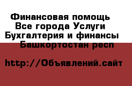 Финансовая помощь - Все города Услуги » Бухгалтерия и финансы   . Башкортостан респ.